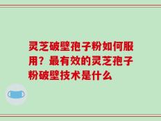 灵芝破壁孢子粉如何服用？最有效的灵芝孢子粉破壁技术是什么