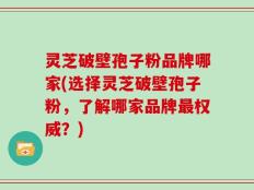 灵芝破壁孢子粉品牌哪家(选择灵芝破壁孢子粉，了解哪家品牌最权威？)