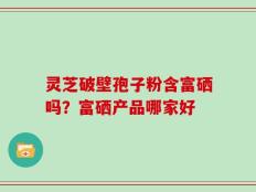 灵芝破壁孢子粉含富硒吗？富硒产品哪家好