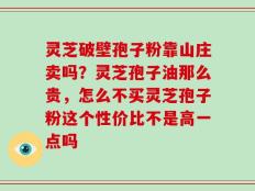 灵芝破壁孢子粉靠山庄卖吗？灵芝孢子油那么贵，怎么不买灵芝孢子粉这个性价比不是高一点吗
