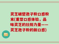 灵芝破壁孢子粉口感粉末(重塑口感体验，品味灵芝的壮阳力量——灵芝孢子粉的新口感)