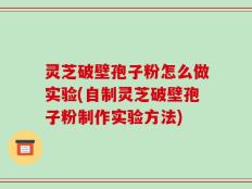 灵芝破壁孢子粉怎么做实验(自制灵芝破壁孢子粉制作实验方法)