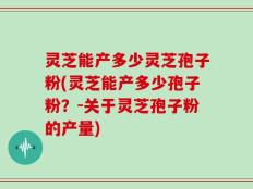 灵芝能产多少灵芝孢子粉(灵芝能产多少孢子粉？-关于灵芝孢子粉的产量)