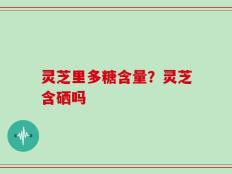 灵芝里多糖含量？灵芝含硒吗