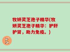 牧妍灵芝孢子精华(牧妍灵芝孢子精华：护肝护肾，助力免疫。)