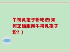 牛初乳孢子粉吃法(如何正确服用牛初乳孢子粉？)