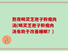 熬夜喝灵芝孢子粉瘦肉汤(喝灵芝孢子粉瘦肉汤有助于改善睡眠？)