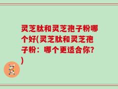 灵芝肽和灵芝孢子粉哪个好(灵芝肽和灵芝孢子粉：哪个更适合你？)