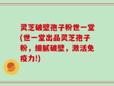 灵芝破壁孢子粉世一堂(世一堂出品灵芝孢子粉，细腻破壁，激活免疫力!)