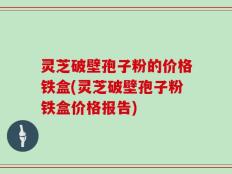 灵芝破壁孢子粉的价格铁盒(灵芝破壁孢子粉铁盒价格报告)