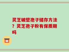 灵芝破壁孢子储存方法？灵芝孢子粉有保质期吗