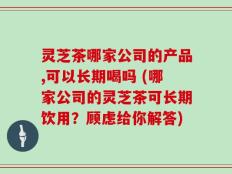 灵芝茶哪家公司的产品,可以长期喝吗 (哪家公司的灵芝茶可长期饮用？顾虑给你解答)