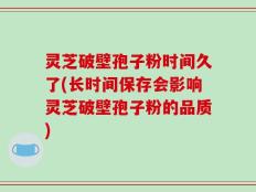 灵芝破壁孢子粉时间久了(长时间保存会影响灵芝破壁孢子粉的品质)