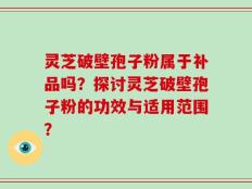 灵芝破壁孢子粉属于补品吗？探讨灵芝破壁孢子粉的功效与适用范围？