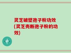 灵芝破壁孢子粉功效 (灵芝壳断孢子粉的功效)