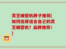 灵芝破壁机牌子推荐(如何选择适合自己的灵芝破壁机？品牌推荐！)