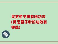 灵芝苞子粉有啥功效 (灵芝苞子粉的功效有哪些)