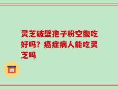 灵芝破壁孢子粉空腹吃好吗？癌症病人能吃灵芝吗