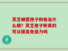 灵芝破壁孢子粉能治什么病？灵芝孢子粉真的可以提高免疫力吗