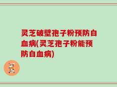 灵芝破壁孢子粉预防白血病(灵芝孢子粉能预防白血病)