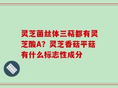 灵芝菌丝体三萜都有灵芝酸A？灵芝香菇平菇有什么标志性成分