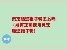 灵芝破壁孢子粉怎么喝 (如何正确使用灵芝破壁孢子粉)