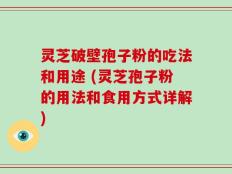 灵芝破壁孢子粉的吃法和用途 (灵芝孢子粉的用法和食用方式详解)