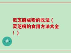 灵芝磨成粉的吃法 (灵芝粉的食用方法大全！)
