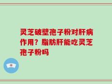 灵芝破壁孢子粉对肝病作用？脂肪肝能吃灵芝孢子粉吗