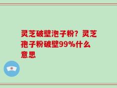 灵芝破壁泡子粉？灵芝孢子粉破壁99%什么意思