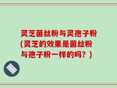 灵芝菌丝粉与灵孢子粉(灵芝的效果是菌丝粉与孢子粉一样的吗？)