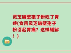 灵芝破壁孢子粉吃了胃疼(食用灵芝破壁孢子粉引起胃痛？这样缓解！)