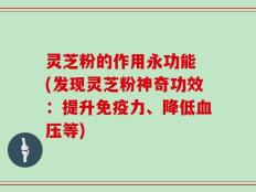 灵芝粉的作用永功能 (发现灵芝粉神奇功效：提升免疫力、降低血压等)