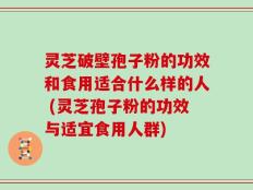 灵芝破壁孢子粉的功效和食用适合什么样的人 (灵芝孢子粉的功效与适宜食用人群)