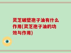 灵芝破壁孢子油有什么作用(灵芝孢子油的功效与作用)