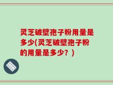 灵芝破壁孢子粉用量是多少(灵芝破壁孢子粉的用量是多少？)