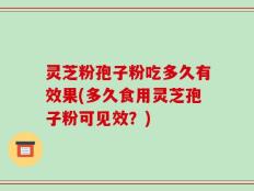 灵芝粉孢子粉吃多久有效果(多久食用灵芝孢子粉可见效？)
