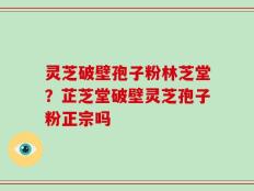 灵芝破壁孢子粉林芝堂？芷芝堂破壁灵芝孢子粉正宗吗