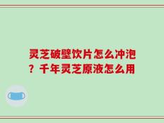 灵芝破壁饮片怎么冲泡？千年灵芝原液怎么用