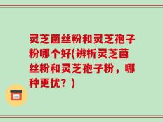灵芝菌丝粉和灵芝孢子粉哪个好(辨析灵芝菌丝粉和灵芝孢子粉，哪种更优？)