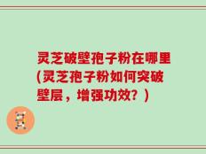 灵芝破壁孢子粉在哪里(灵芝孢子粉如何突破壁层，增强功效？)