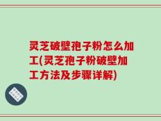 灵芝破壁孢子粉怎么加工(灵芝孢子粉破壁加工方法及步骤详解)