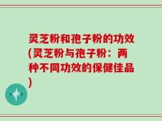 灵芝粉和孢子粉的功效(灵芝粉与孢子粉：两种不同功效的保健佳品)