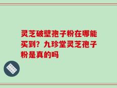 灵芝破壁孢子粉在哪能买到？九珍堂灵芝孢子粉是真的吗