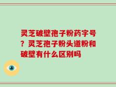 灵芝破壁孢子粉药字号？灵芝孢子粉头道粉和破壁有什么区别吗