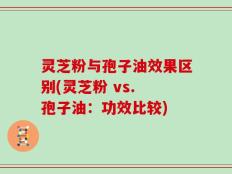 灵芝粉与孢子油效果区别(灵芝粉 vs. 孢子油：功效比较)