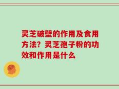 灵芝破壁的作用及食用方法？灵芝孢子粉的功效和作用是什么