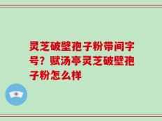 灵芝破壁孢子粉带间字号？赋汤亭灵芝破壁孢子粉怎么样