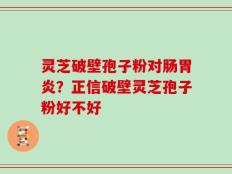 灵芝破壁孢子粉对肠胃炎？正信破壁灵芝孢子粉好不好