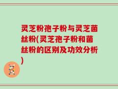 灵芝粉孢子粉与灵芝菌丝粉(灵芝孢子粉和菌丝粉的区别及功效分析)